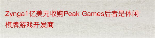 Zynga1亿美元收购Peak Games后者是休闲棋牌游戏开发商