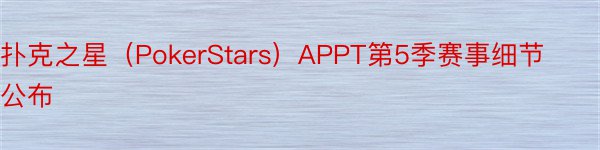 扑克之星（PokerStars）APPT第5季赛事细节公布