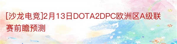 [沙龙电竞]2月13日DOTA2DPC欧洲区A级联赛前瞻预测