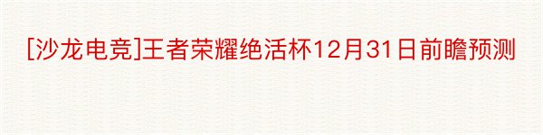 [沙龙电竞]王者荣耀绝活杯12月31日前瞻预测
