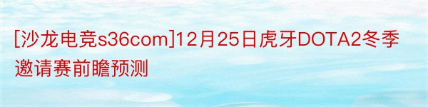 [沙龙电竞s36com]12月25日虎牙DOTA2冬季邀请赛前瞻预测