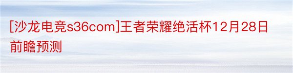 [沙龙电竞s36com]王者荣耀绝活杯12月28日前瞻预测