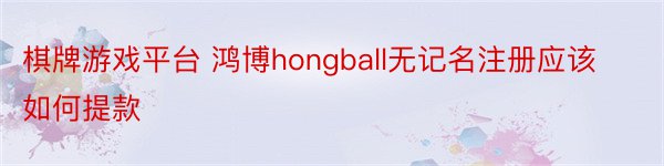 棋牌游戏平台 鸿博hongball无记名注册应该如何提款