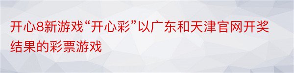开心8新游戏“开心彩”以广东和天津官网开奖结果的彩票游戏