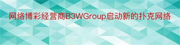 网络博彩经营商B3WGroup启动新的扑克网络