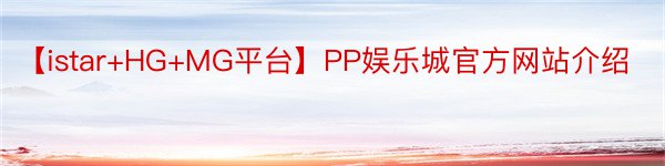 【istar+HG+MG平台】PP娱乐城官方网站介绍