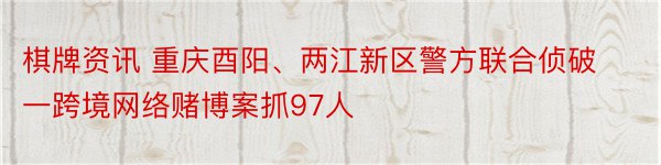 棋牌资讯 重庆酉阳、两江新区警方联合侦破一跨境网络赌博案抓97人