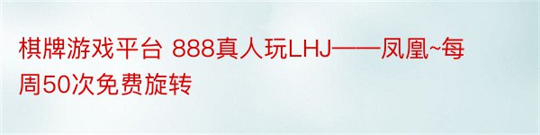 棋牌游戏平台 888真人玩LHJ——凤凰~每周50次免费旋转