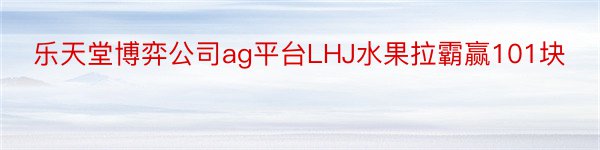 乐天堂博弈公司ag平台LHJ水果拉霸赢101块