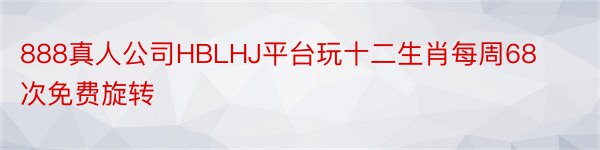 888真人公司HBLHJ平台玩十二生肖每周68次免费旋转
