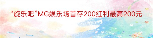 “旋乐吧”MG娱乐场首存200红利最高200元