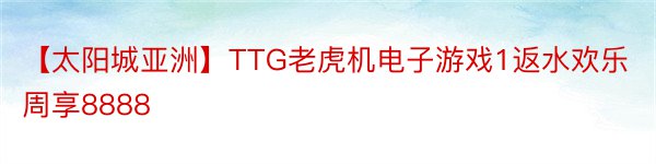 【太阳城亚洲】TTG老虎机电子游戏1返水欢乐周享8888