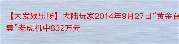 【大发娱乐场】大陆玩家2014年9月27日“黄金召集”老虎机中832万元