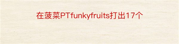 在菠菜PTfunkyfruits打出17个